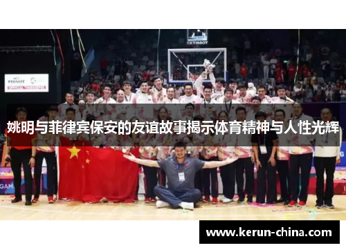 姚明与菲律宾保安的友谊故事揭示体育精神与人性光辉