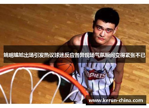 姚明尴尬出场引发热议球迷反应各异现场气氛瞬间变得紧张不已