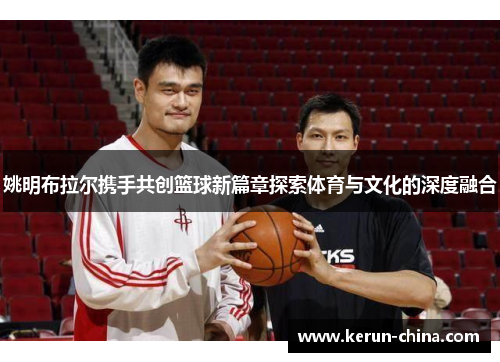 姚明布拉尔携手共创篮球新篇章探索体育与文化的深度融合