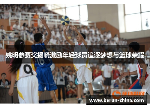 姚明参赛奖揭晓激励年轻球员追逐梦想与篮球荣耀