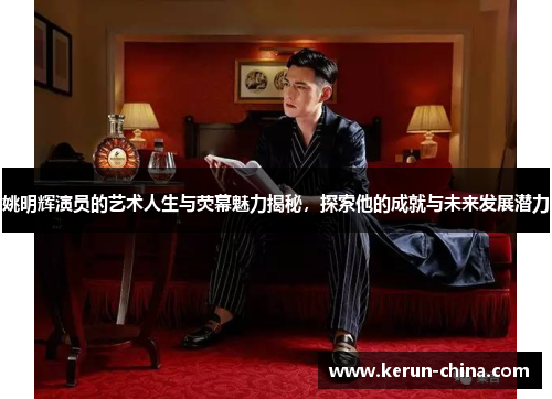 姚明辉演员的艺术人生与荧幕魅力揭秘，探索他的成就与未来发展潜力