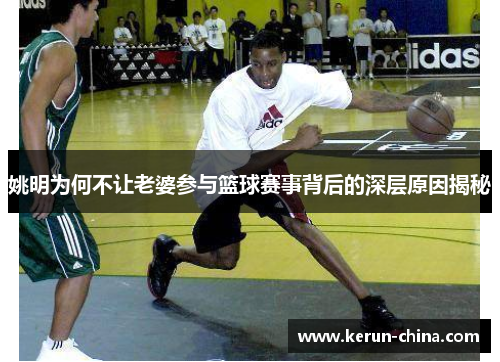 姚明为何不让老婆参与篮球赛事背后的深层原因揭秘