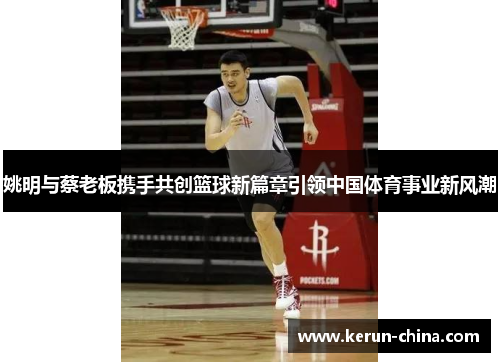 姚明与蔡老板携手共创篮球新篇章引领中国体育事业新风潮