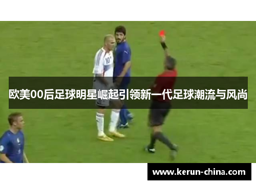 欧美00后足球明星崛起引领新一代足球潮流与风尚