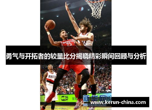 勇气与开拓者的较量比分揭晓精彩瞬间回顾与分析