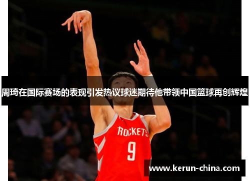 周琦在国际赛场的表现引发热议球迷期待他带领中国篮球再创辉煌