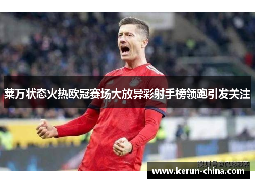 莱万状态火热欧冠赛场大放异彩射手榜领跑引发关注